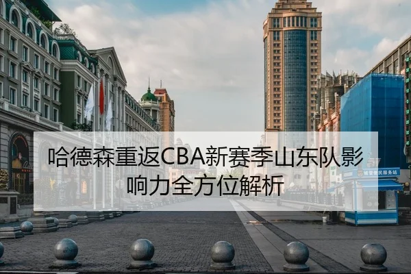 哈德森重返CBA新赛季山东队影响力全方位解析